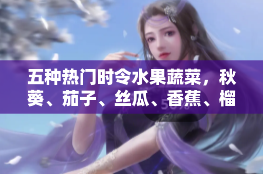 五種熱門時令水果蔬菜，秋葵、茄子、絲瓜、香蕉、榴蓮，營養(yǎng)豐富品種一覽