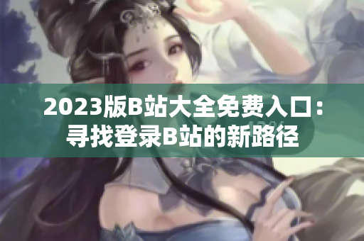 2023版B站大全免費(fèi)入口：尋找登錄B站的新路徑
