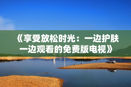 《享受放松時光：一邊護(hù)膚一邊觀看的免費(fèi)版電視》