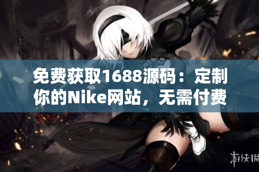 免費獲取1688源碼：定制你的Nike網(wǎng)站，無需付費！享受獨特的運動品牌體驗！