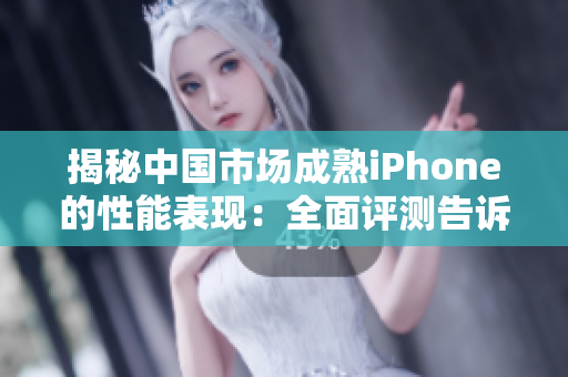 揭秘中國市場成熟iPhone的性能表現(xiàn)：全面評(píng)測(cè)告訴你究竟值不值得購買
