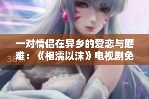 一對情侶在異鄉(xiāng)的愛戀與磨難：《相濡以沫》電視劇免費(fèi)在線觀看