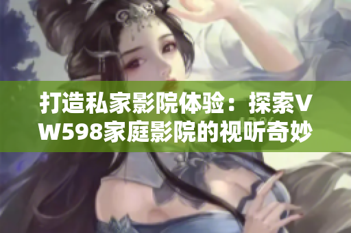 打造私家影院體驗：探索VW598家庭影院的視聽奇妙世界