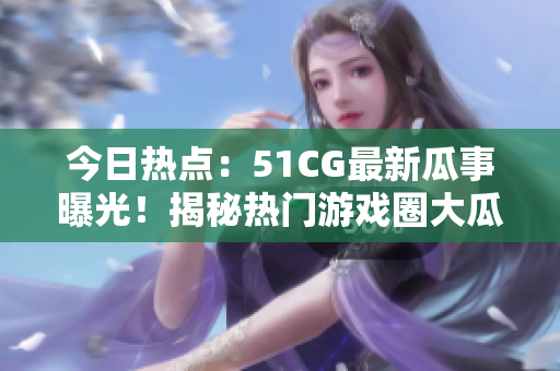 今日熱點：51CG最新瓜事曝光！揭秘熱門游戲圈大瓜，引爆社交平臺熱議！