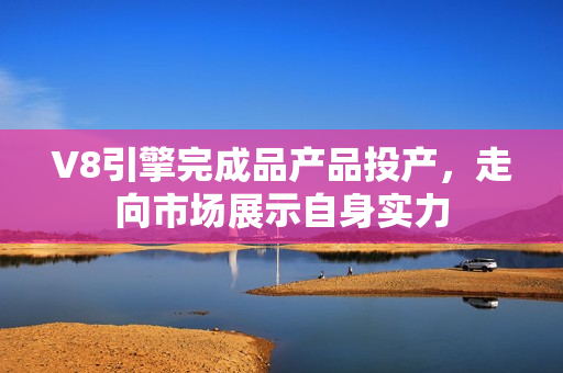 V8引擎完成品產(chǎn)品投產(chǎn)，走向市場展示自身實力