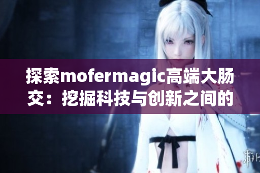 探索mofermagic高端大腸交：挖掘科技與創(chuàng)新之間的奇妙融合