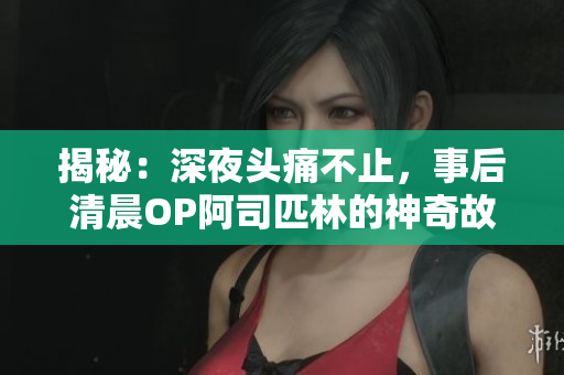 揭秘：深夜頭痛不止，事后清晨OP阿司匹林的神奇故事，現(xiàn)已免費(fèi)分享給您