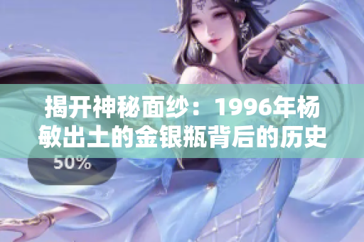 揭開神秘面紗：1996年楊敏出土的金銀瓶背后的歷史與文化價(jià)值
