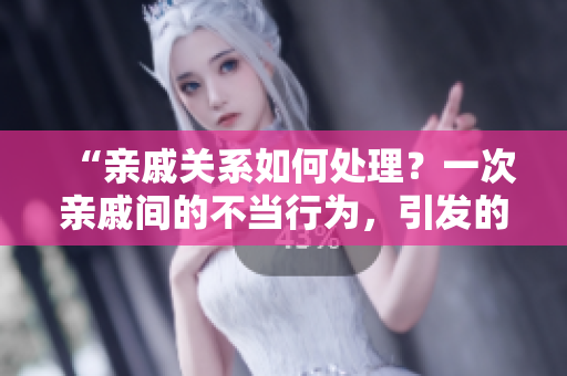 “親戚關(guān)系如何處理？一次親戚間的不當(dāng)行為，引發(fā)的相處之道”