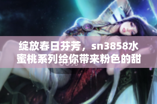 綻放春日芬芳，sn3858水蜜桃系列給你帶來粉色的甜蜜享受
