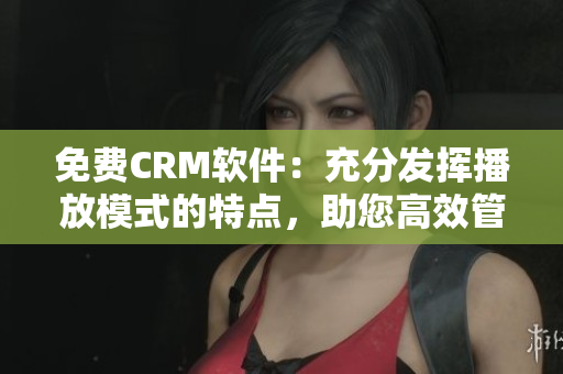 免費(fèi)CRM軟件：充分發(fā)揮播放模式的特點(diǎn)，助您高效管理客戶！