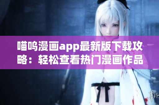 喵嗚漫畫app最新版下載攻略：輕松查看熱門漫畫作品