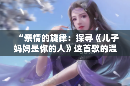 “親情的旋律：探尋《兒子媽媽是你的人》這首歌的溫暖力量”