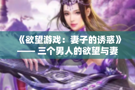 《欲望游戲：妻子的誘惑》—— 三個男人的欲望與妻子的挑逗