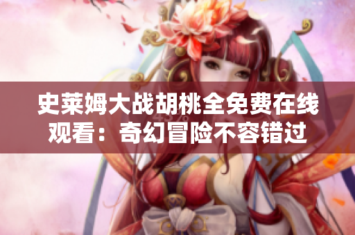 史萊姆大戰(zhàn)胡桃全免費(fèi)在線觀看：奇幻冒險(xiǎn)不容錯(cuò)過(guò)
