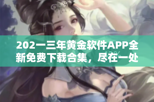 202一三年黃金軟件APP全新免費(fèi)下載合集，盡在一處獲取最新資源