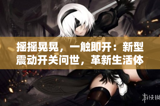 搖搖晃晃，一觸即開：新型震動開關(guān)問世，革新生活體驗