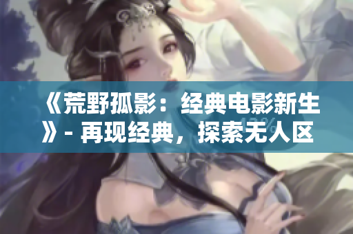 《荒野孤影：經(jīng)典電影新生》- 再現(xiàn)經(jīng)典，探索無(wú)人區(qū)，發(fā)現(xiàn)新意。