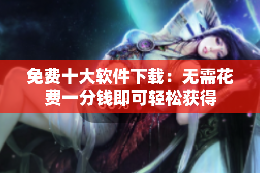 免費(fèi)十大軟件下載：無(wú)需花費(fèi)一分錢即可輕松獲得