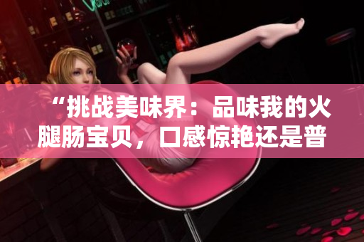 “挑戰(zhàn)美味界：品味我的火腿腸寶貝，口感驚艷還是普通？”