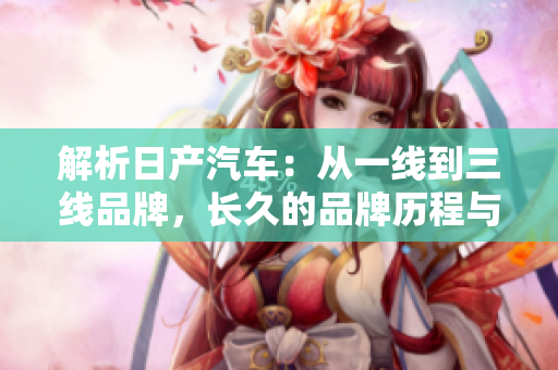 解析日產(chǎn)汽車：從一線到三線品牌，長久的品牌歷程與發(fā)展策略