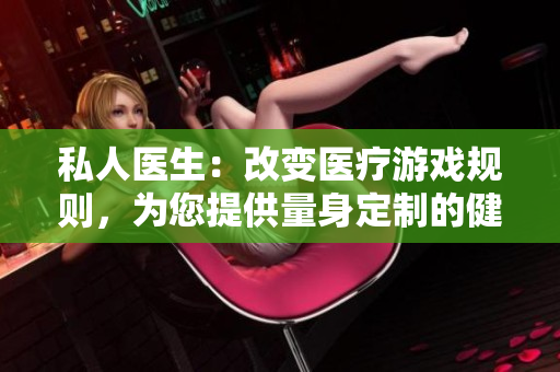 私人醫(yī)生：改變醫(yī)療游戲規(guī)則，為您提供量身定制的健康護(hù)理