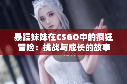 暴躁妹妹在CSGO中的瘋狂冒險(xiǎn)：挑戰(zhàn)與成長(zhǎng)的故事