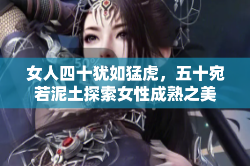 女人四十猶如猛虎，五十宛若泥土探索女性成熟之美