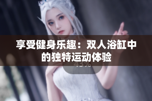 享受健身樂趣：雙人浴缸中的獨(dú)特運(yùn)動(dòng)體驗(yàn)