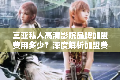 三亞私人高清影院品牌加盟費用多少？深度解析加盟費用構(gòu)成及加盟流程