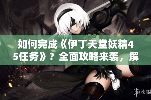 如何完成《伊丁天堂妖精45任務(wù)》？全面攻略來(lái)襲，解密任務(wù)要點(diǎn)