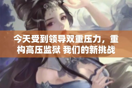今天受到領(lǐng)導(dǎo)雙重壓力，重構(gòu)高壓監(jiān)獄 我們的新挑戰(zhàn)