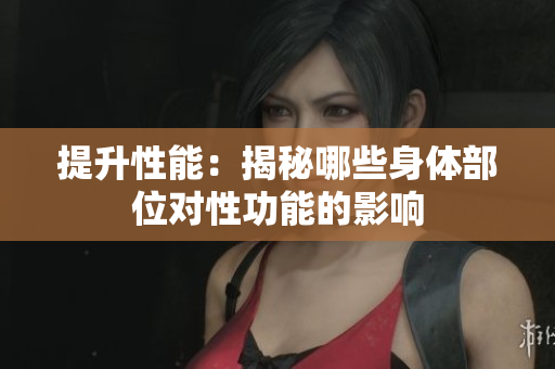 提升性能：揭秘哪些身體部位對(duì)性功能的影響