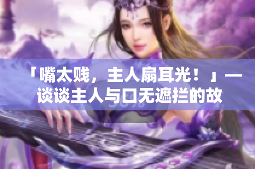 「嘴太賤，主人扇耳光！」— 談?wù)勚魅伺c口無遮攔的故事