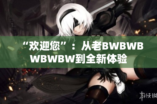 “歡迎您”：從老BWBWBWBWBW到全新體驗(yàn)
