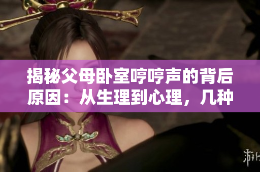 揭秘父母臥室哼哼聲的背后原因：從生理到心理，幾種可能引發(fā)的因素分析