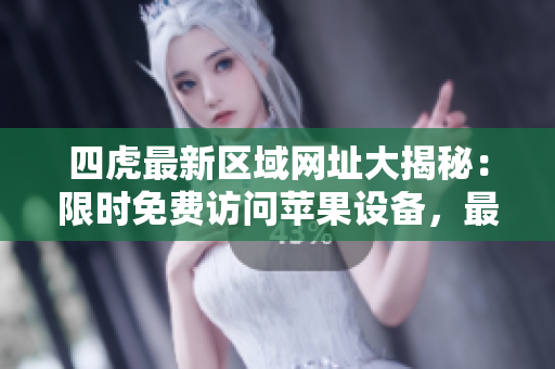 四虎最新區(qū)域網(wǎng)址大揭秘：限時(shí)免費(fèi)訪問蘋果設(shè)備，最新動態(tài)詳細(xì)解析！