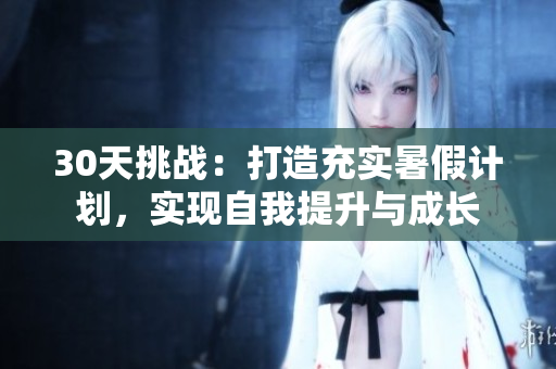 30天挑戰(zhàn)：打造充實(shí)暑假計(jì)劃，實(shí)現(xiàn)自我提升與成長