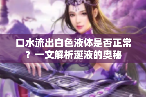 口水流出白色液體是否正常？一文解析涎液的奧秘