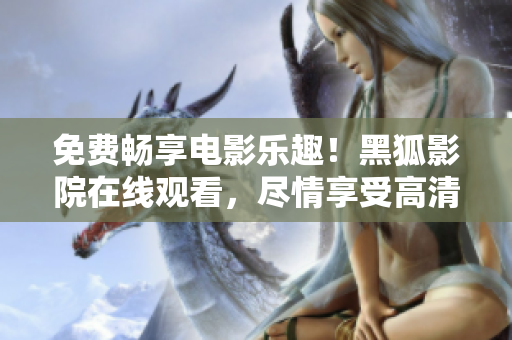 免費(fèi)暢享電影樂趣！黑狐影院在線觀看，盡情享受高清電影輕松體驗