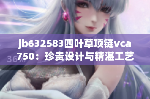 jb632583四葉草項(xiàng)鏈vca750：珍貴設(shè)計(jì)與精湛工藝的完美結(jié)合