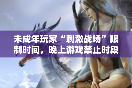 未成年玩家“刺激戰(zhàn)場”限制時(shí)間，晚上游戲禁止時(shí)段揭曉