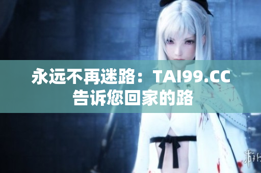 永遠(yuǎn)不再迷路：TAI99.CC 告訴您回家的路