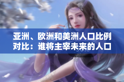 亞洲、歐洲和美洲人口比例對比：誰將主宰未來的人口格局？