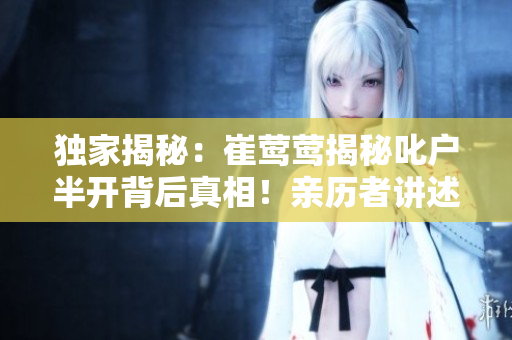 獨(dú)家揭秘：崔鶯鶯揭秘叱戶半開背后真相！親歷者講述令人心驚的故事，引發(fā)熱議