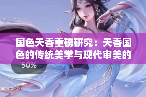 國色天香重磅研究：天香國色的傳統(tǒng)美學(xué)與現(xiàn)代審美的碰撞與融合