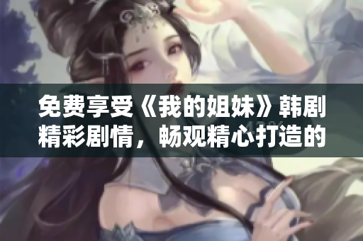 免費(fèi)享受《我的姐妹》韓劇精彩劇情，暢觀精心打造的家庭故事
