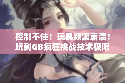 控制不住！玩具頻繁崩潰！玩到GB瘋狂挑戰(zhàn)技術(shù)極限