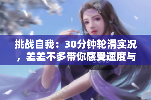 挑戰(zhàn)自我：30分鐘輪滑實(shí)況，差差不多帶你感受速度與技巧的完美融合！