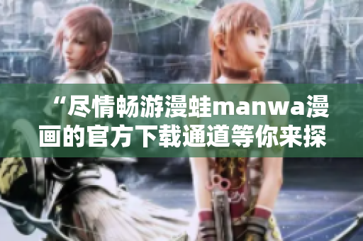 “盡情暢游漫蛙manwa漫畫的官方下載通道等你來探索！”